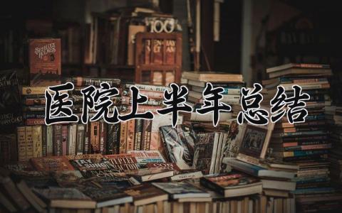 医院2025上半年总结范文 2025医院上半年工作总结