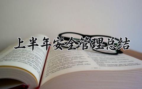 上半年安全管理总结 上半年安全工作汇报 (15篇）