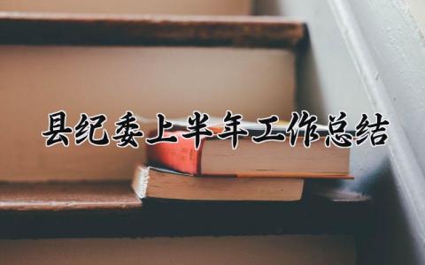县纪委上半年工作总结 纪检工作上半年工作总结 (7篇）