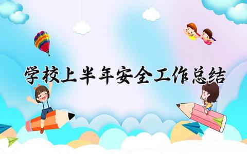学校上半年安全工作总结 安全上半年工作总结下半年工作计划怎么写 (12篇）
