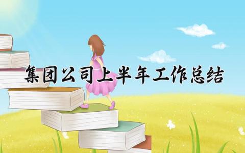 集团公司上半年工作总结大全 集团公司上半年工作总结下半年工作计划