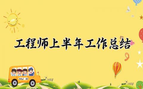 工程师上半年工作总结精选范文 工程师上半年的工作总结范文