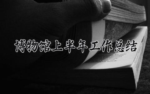 博物馆上半年工作总结 博物馆2025年工作总结 (10篇）