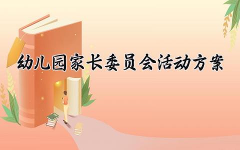 幼儿园家长委员会活动方案 幼儿园家长开放日活动方案 (15篇）