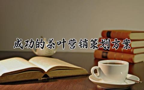 成功的茶叶营销策划方案 茶叶的营销方案策划5000 (9篇）