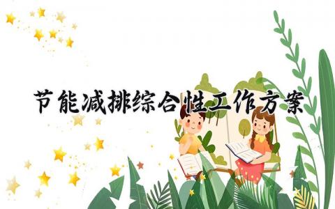 节能减排综合性工作方案设计 节能减排工作方案怎么写
