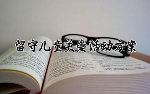 留守儿童关爱活动方案内容 留守儿童关爱活动方案幼儿园 (15篇）