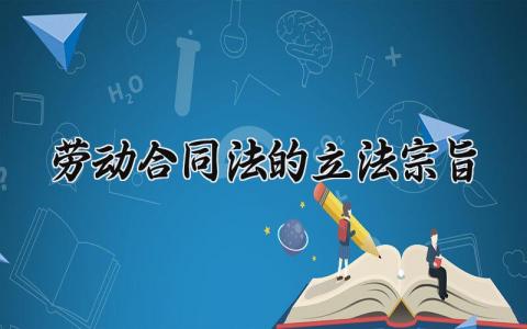 劳动合同法的立法宗旨 劳动合同法2025年完整版 (6篇）