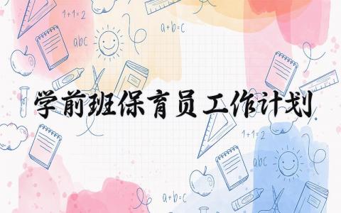 学前班保育员工作计划 学前班保育员的工作计划早中晚班怎么写 (8篇）