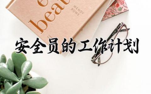安全员的工作计划与目标 安全员工作计划范文大全
