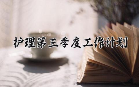 护理第三季度工作计划内容 护理第三季度的工作小结与计划