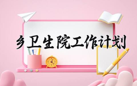2025乡卫生院工作计划 乡镇卫生院2025年工作总结 (7篇）