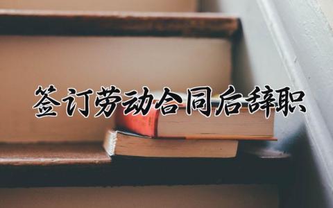 签订劳动合同后辞职 签订劳动合同后辞职申请怎么写 (9篇）