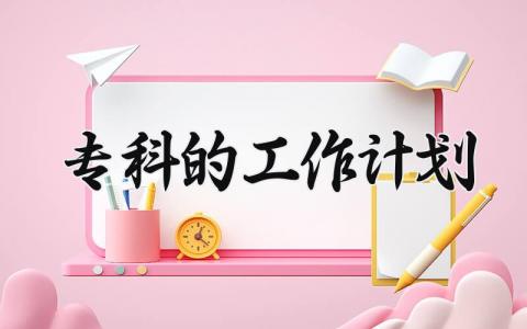 专科的工作计划 关于专科的工作计划范文 (6篇）