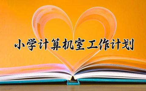 小学计算机室工作计划 小学计算机室的工作计划怎么写 (5篇）