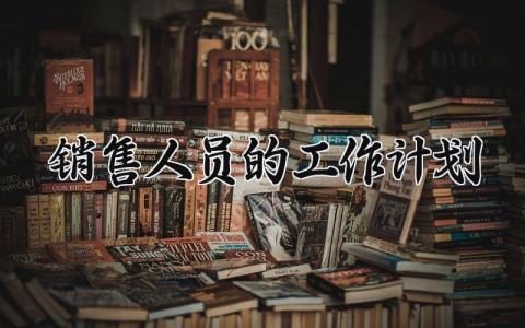 销售人员的工作计划 销售工作计划与目标 (15篇）