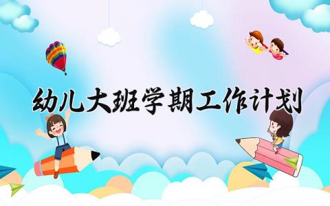 幼儿大班学期工作计划 2025幼儿园大班学年工作计划 (16篇）