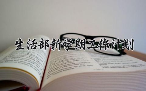 生活部新学期工作计划模板 生活部新学期工作计划表 (7篇）