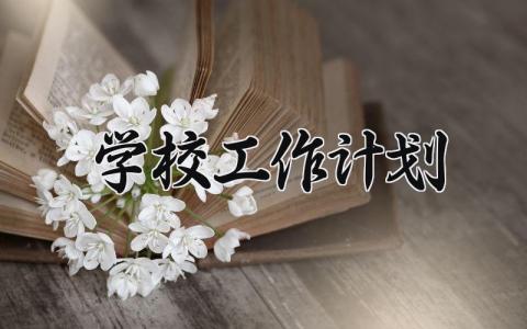 学校工作计划2025内容 学校工作计划2025年范文 (15篇）