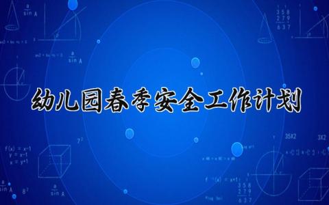 幼儿园春季安全工作计划范文 幼儿园春季安全工作计划2025 (9篇）