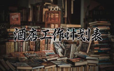 酒店工作计划表 酒店的工作计划怎么做 (17篇）
