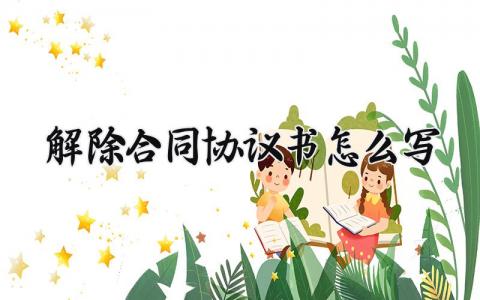 解除合同协议书怎么写模板 解除合同协议书怎么写样本 (10篇）