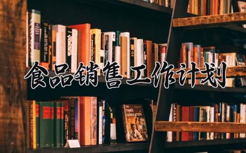 食品销售工作计划 食品销售的工作计划范文  (7篇）