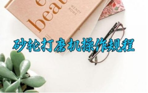 砂轮打磨机操作规程最新版详解 砂轮打磨机的安全操作注意事项及工作原理