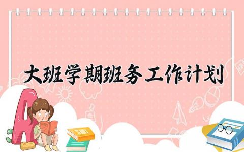 大班学期班务工作计划 关于大班学期班务工作计划下学期 (8篇）