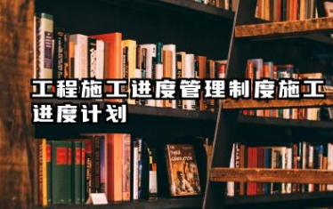 工程施工进度管理制度施工进度计划 工程施工进度管理制度