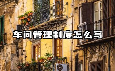 车间管理制度怎么写范文 工厂车间管理制度模板