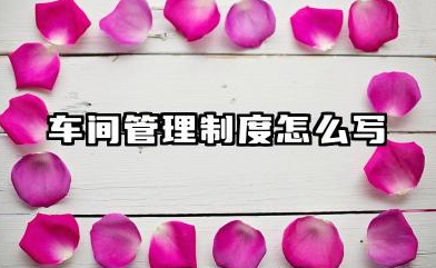 车间管理制度怎么写范文 生产车间管理制度范文