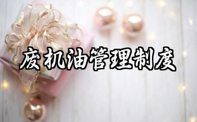 废机油管理制度范本内容 废机油环境保护管理制度