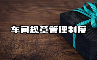 车间规章管理制度范本 工厂车间内部管理规章制度