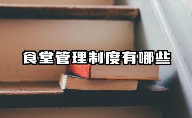 食堂管理制度有哪些 食堂标准化管理制度范文