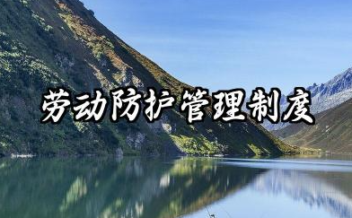 劳动防护管理制度内容 劳动防护管理制度和防范