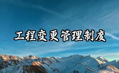 工程变更管理制度内容 工程变更签证管理制度