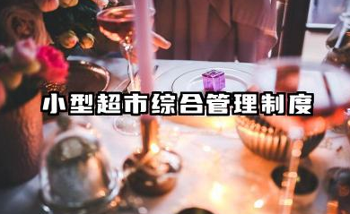 小型超市综合管理制度内容 超市管理工作流程范文