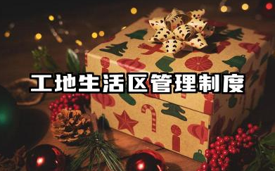 工地生活区管理制度内容 工地生活区管理制度范文