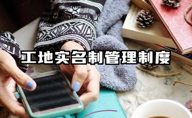 工地实名制管理制度范本 工地实名制管理制度内容