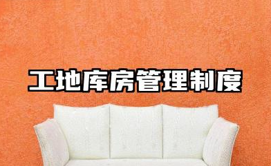 工地库房管理制度范本 工地库房安全管理制度内容
