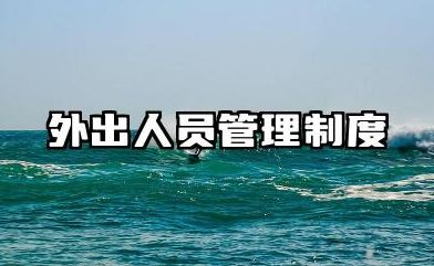 外出人员管理制度范本 员工外出工作管理制度