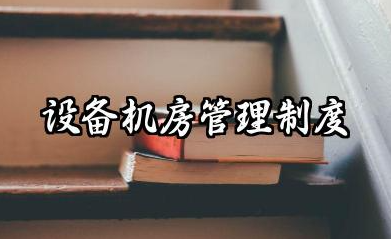 设备机房管理制度范本 机械设备管理规章制度内容